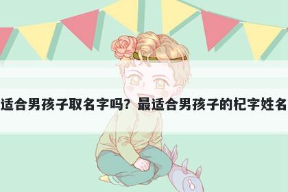 杞字适合男孩子取名字吗？最适合男孩子的杞字姓名大全