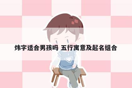 炜字适合男孩吗 五行寓意及起名组合