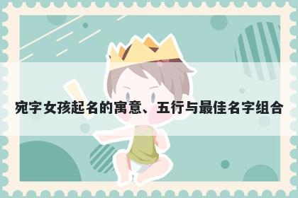 宛字女孩起名的寓意、五行与最佳名字组合