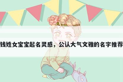 钱姓女宝宝起名灵感,公认大气文雅的名字推荐
