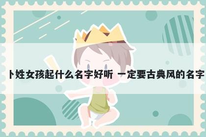 卜姓女孩起什么名字好听 一定要古典风的名字