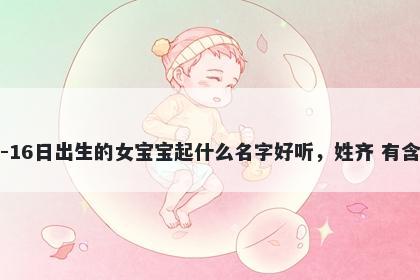 2025年-12月-16日出生的女宝宝起什么名字好听,姓齐 有含义的名字推荐