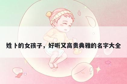 姓卜的女孩子，好听又高贵典雅的名字大全