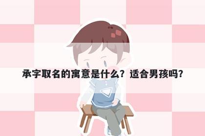 承字取名的寓意是什么？适合男孩吗？