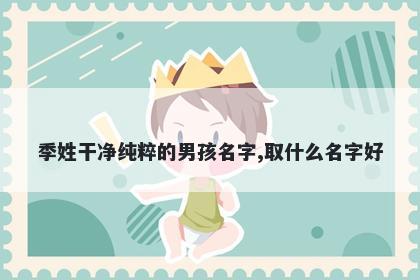 季姓干净纯粹的男孩名字,取什么名字好