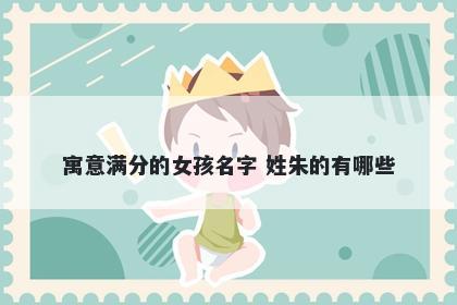 寓意满分的女孩名字 姓朱的有哪些