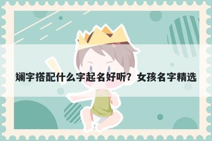 斓字搭配什么字起名好听？女孩名字精选