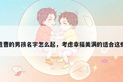 姓曹的男孩名字怎么起，考虑幸福美满的适合这些