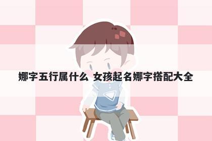 娜字五行属什么 女孩起名娜字搭配大全