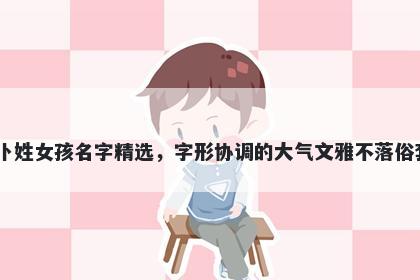 卜姓女孩名字精选,字形协调的大气文雅不落俗套