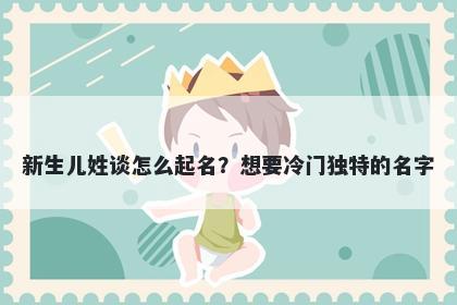 新生儿姓谈怎么起名？想要冷门独特的名字