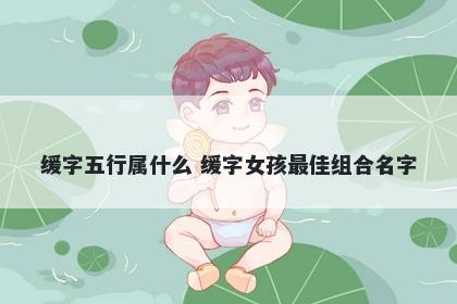 缓字五行属什么 缓字女孩最佳组合名字