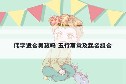 伟字适合男孩吗 五行寓意及起名组合