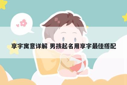 享字寓意详解 男孩起名用享字最佳搭配