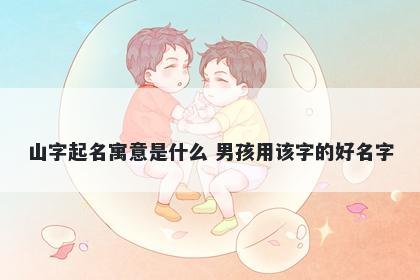 山字起名寓意是什么 男孩用该字的好名字