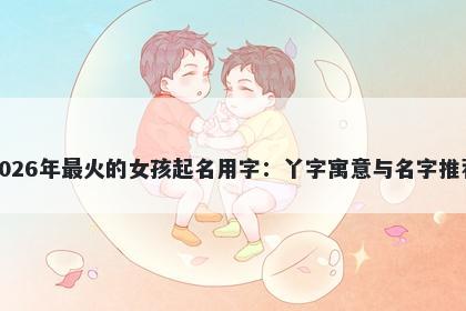2026年最火的女孩起名用字：丫字寓意与名字推荐