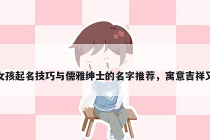 顾姓女孩起名技巧与儒雅绅士的名字推荐，寓意吉祥又好听