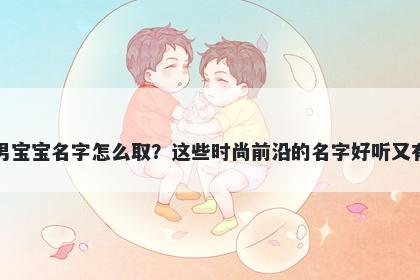 于姓男宝宝名字怎么取？这些时尚前沿的名字好听又有内涵