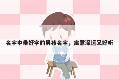 名字中带好字的男孩名字，寓意深远又好听