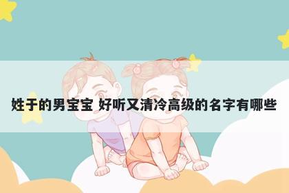 姓于的男宝宝 好听又清冷高级的名字有哪些