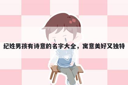纪姓男孩有诗意的名字大全，寓意美好又独特