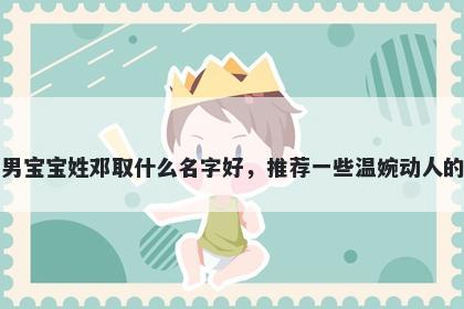 刚出生的男宝宝姓邓取什么名字好，推荐一些温婉动人的男孩名字