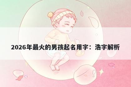 2026年最火的男孩起名用字：浩字解析