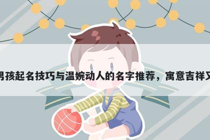 洪姓男孩起名技巧与温婉动人的名字推荐，寓意吉祥又好听