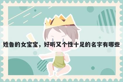 姓鲁的女宝宝，好听又个性十足的名字有哪些