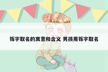铄字取名的寓意和含义 男孩用铄字取名