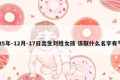 2025年-12月-17日出生刘姓女孩 该取什么名字有气质