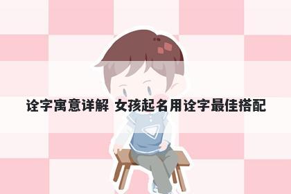 诠字寓意详解 女孩起名用诠字最佳搭配