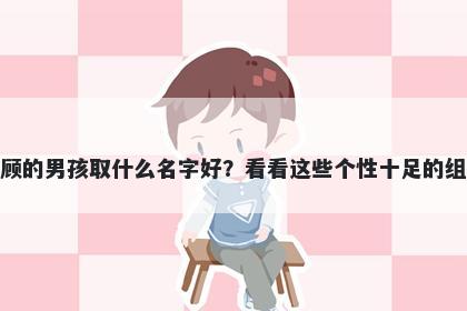 姓顾的男孩取什么名字好？看看这些个性十足的组合