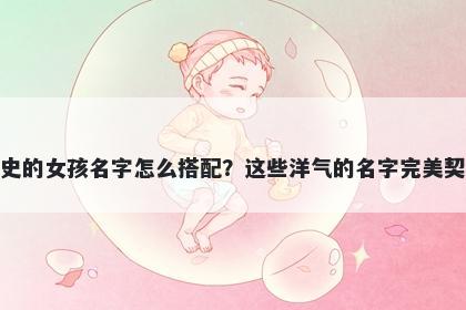 姓史的女孩名字怎么搭配？这些洋气的名字完美契合