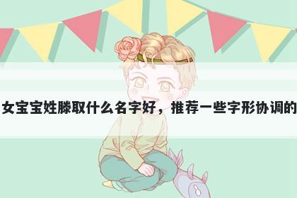 刚出生的女宝宝姓滕取什么名字好，推荐一些字形协调的女孩名字