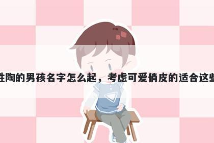 姓陶的男孩名字怎么起，考虑可爱俏皮的适合这些