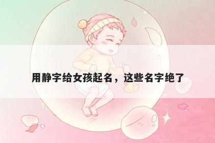 用静字给女孩起名，这些名字绝了