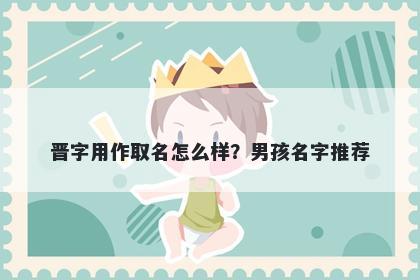 晋字用作取名怎么样？男孩名字推荐