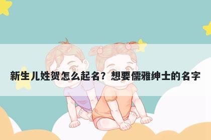 新生儿姓贺怎么起名？想要儒雅绅士的名字