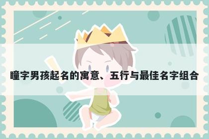 瞳字男孩起名的寓意、五行与最佳名字组合