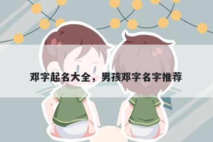 邓字起名大全，男孩邓字名字推荐