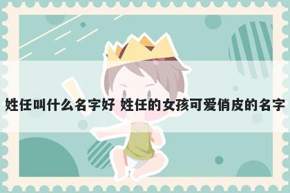 姓任叫什么名字好 姓任的女孩可爱俏皮的名字