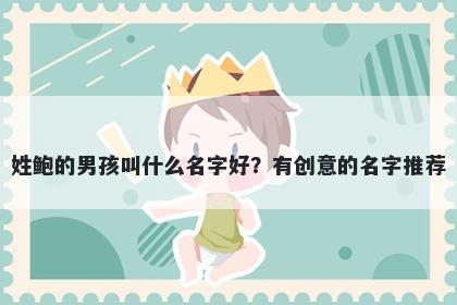 姓鲍的男孩叫什么名字好？有创意的名字推荐