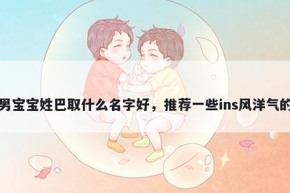 刚出生的男宝宝姓巴取什么名字好，推荐一些ins风洋气的男孩名字