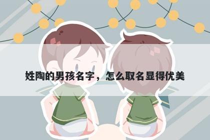 姓陶的男孩名字，怎么取名显得优美