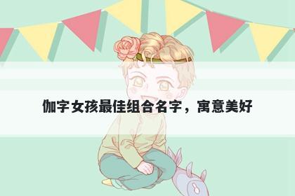 伽字女孩最佳组合名字，寓意美好