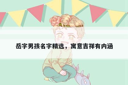 岳字男孩名字精选，寓意吉祥有内涵