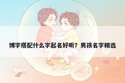 博字搭配什么字起名好听？男孩名字精选