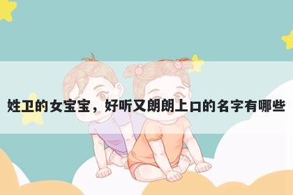 姓卫的女宝宝，好听又朗朗上口的名字有哪些