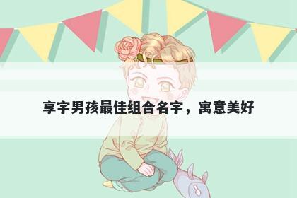 享字男孩最佳组合名字，寓意美好